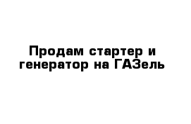 Продам стартер и генератор на ГАЗель